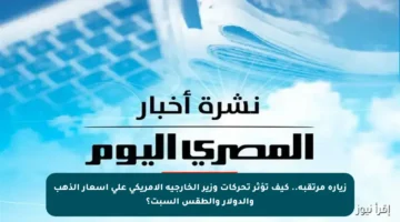 زيارة مرتقبة.. كيف تؤثر تحركات وزير الخارجية الأمريكي على أسعار الذهب والدولار والطقس السبت؟
